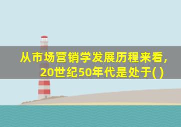 从市场营销学发展历程来看,20世纪50年代是处于( )